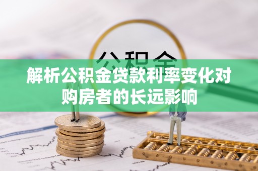 洪洞解析公积金贷款利率变化对购房者的长远影响