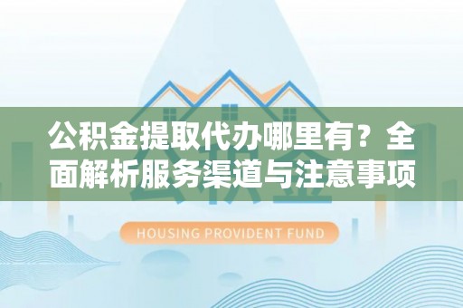 洪洞公积金提取代办哪里有？全面解析服务渠道与注意事项