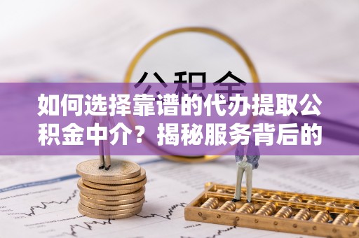 洪洞如何选择靠谱的代办提取公积金中介？揭秘服务背后的真相