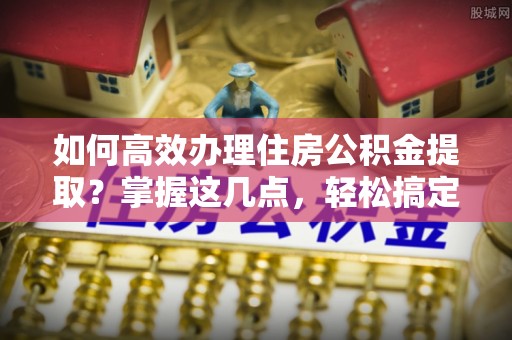 洪洞如何高效办理住房公积金提取？掌握这几点，轻松搞定！