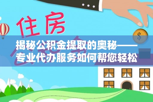 洪洞揭秘公积金提取的奥秘——专业代办服务如何帮您轻松搞定