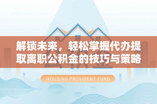 洪洞解锁未来，轻松掌握代办提取离职公积金的技巧与策略
