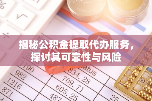 洪洞揭秘公积金提取代办服务，探讨其可靠性与风险