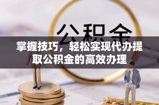 洪洞掌握技巧，轻松实现代办提取公积金的高效办理