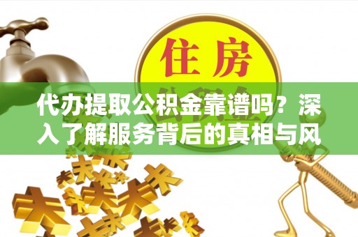 洪洞代办提取公积金靠谱吗？深入了解服务背后的真相与风险