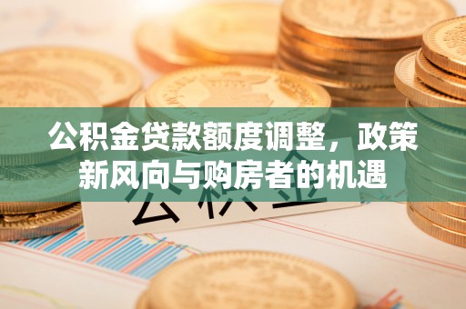 洪洞公积金贷款额度调整，政策新风向与购房者的机遇