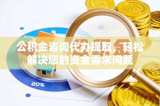 洪洞公积金咨询代办提取，轻松解决您的资金需求问题