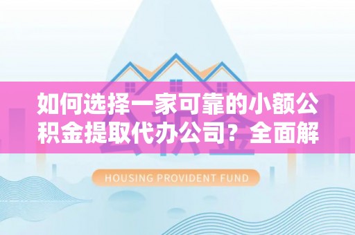 洪洞如何选择一家可靠的小额公积金提取代办公司？全面解析与指南