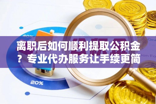 洪洞离职后如何顺利提取公积金？专业代办服务让手续更简单
