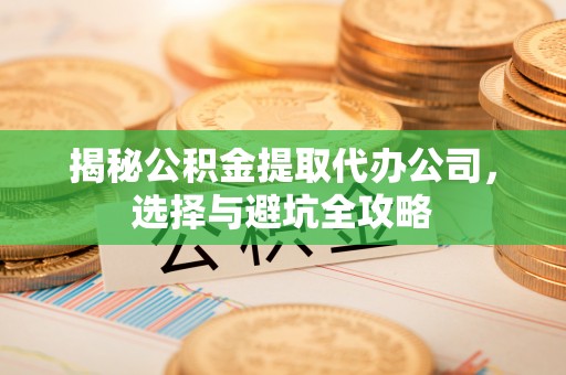洪洞揭秘公积金提取代办公司，选择与避坑全攻略