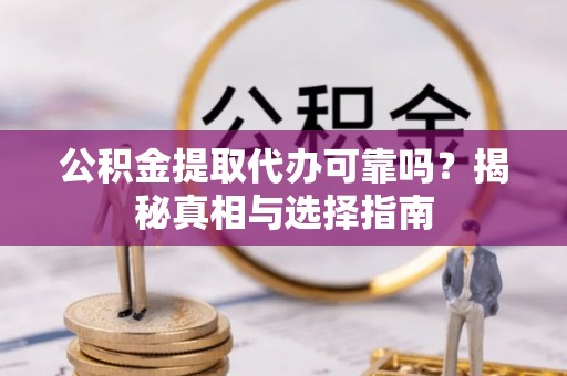 洪洞公积金提取代办可靠吗？揭秘真相与选择指南