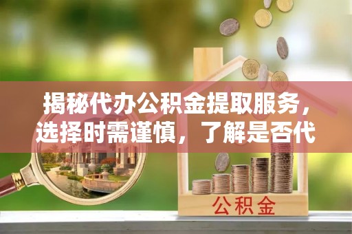 洪洞揭秘代办公积金提取服务，选择时需谨慎，了解是否代办公积金提取可靠吗？