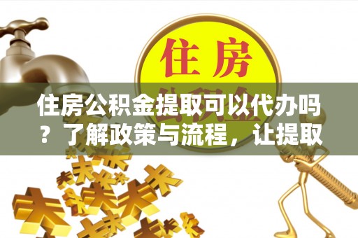 洪洞住房公积金提取可以代办吗？了解政策与流程，让提取更便捷
