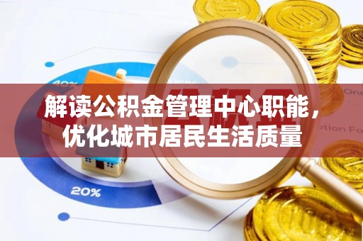 洪洞解读公积金管理中心职能，优化城市居民生活质量
