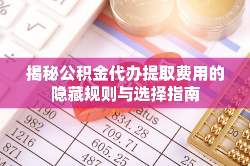 洪洞揭秘公积金代办提取费用的隐藏规则与选择指南