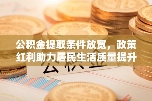 洪洞公积金提取条件放宽，政策红利助力居民生活质量提升
