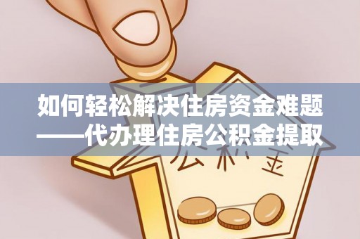 洪洞如何轻松解决住房资金难题——代办理住房公积金提取服务详解