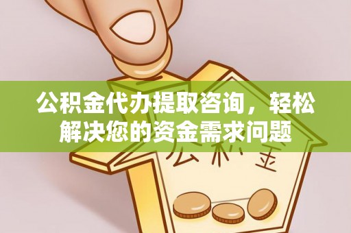 洪洞公积金代办提取咨询，轻松解决您的资金需求问题