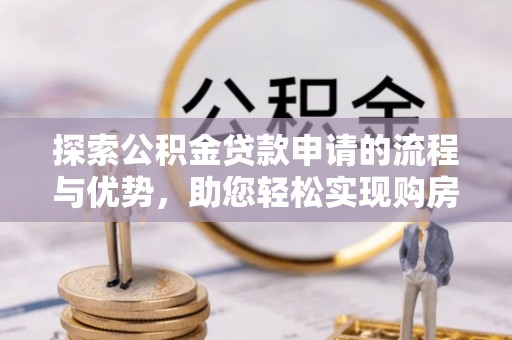 洪洞探索公积金贷款申请的流程与优势，助您轻松实现购房梦想