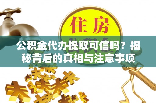 洪洞公积金代办提取可信吗？揭秘背后的真相与注意事项