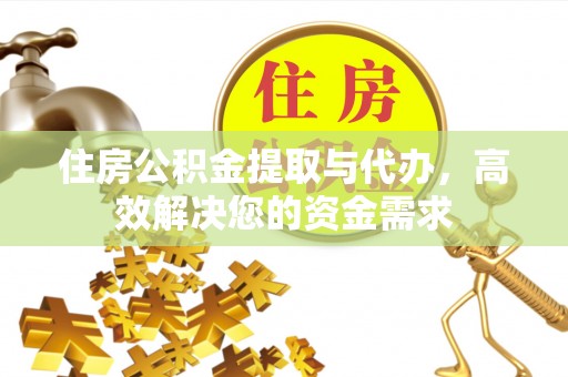 洪洞住房公积金提取与代办，高效解决您的资金需求