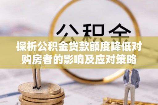 洪洞探析公积金贷款额度降低对购房者的影响及应对策略