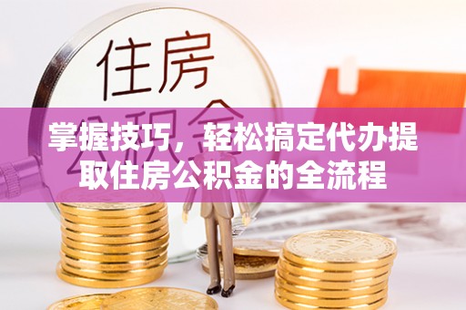 洪洞掌握技巧，轻松搞定代办提取住房公积金的全流程