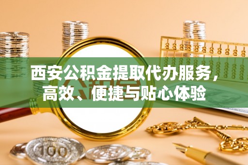 洪洞西安公积金提取代办服务，高效、便捷与贴心体验