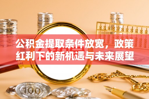 洪洞公积金提取条件放宽，政策红利下的新机遇与未来展望