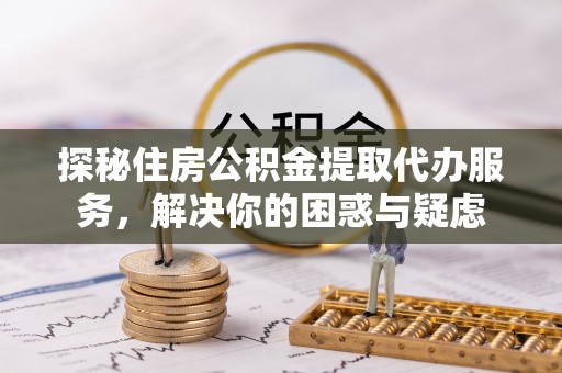 洪洞探秘住房公积金提取代办服务，解决你的困惑与疑虑