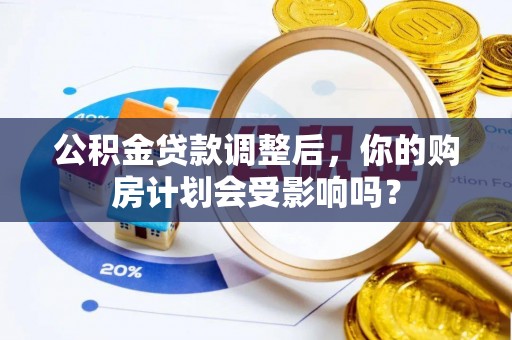 洪洞公积金贷款调整后，你的购房计划会受影响吗？