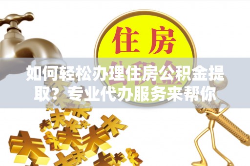洪洞如何轻松办理住房公积金提取？专业代办服务来帮你