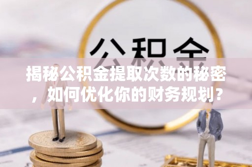 洪洞揭秘公积金提取次数的秘密，如何优化你的财务规划？