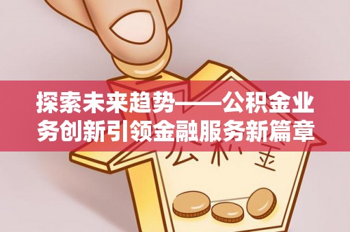 洪洞探索未来趋势——公积金业务创新引领金融服务新篇章