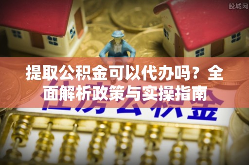 洪洞提取公积金可以代办吗？全面解析政策与实操指南