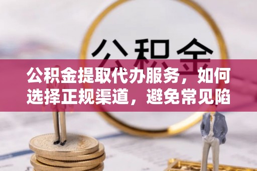 洪洞公积金提取代办服务，如何选择正规渠道，避免常见陷阱