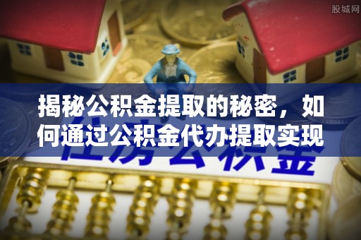 洪洞揭秘公积金提取的秘密，如何通过公积金代办提取实现财务自由