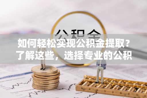 洪洞如何轻松实现公积金提取？了解这些，选择专业的公积金提取代办服务