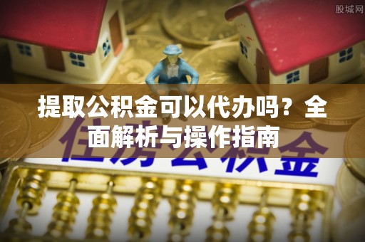 洪洞提取公积金可以代办吗？全面解析与操作指南
