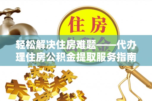 洪洞轻松解决住房难题——代办理住房公积金提取服务指南