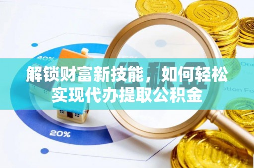 洪洞解锁财富新技能，如何轻松实现代办提取公积金
