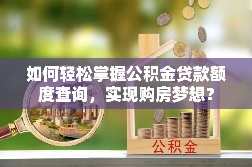 洪洞如何轻松掌握公积金贷款额度查询，实现购房梦想？