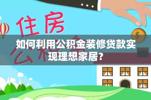 洪洞如何利用公积金装修贷款实现理想家居？