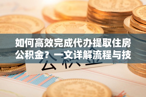 洪洞如何高效完成代办提取住房公积金？一文详解流程与技巧