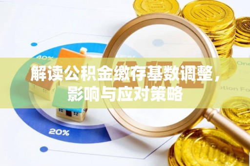 洪洞解读公积金缴存基数调整，影响与应对策略