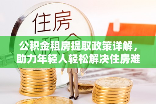 洪洞公积金租房提取政策详解，助力年轻人轻松解决住房难题