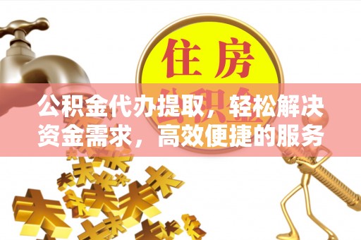 洪洞公积金代办提取，轻松解决资金需求，高效便捷的服务选择