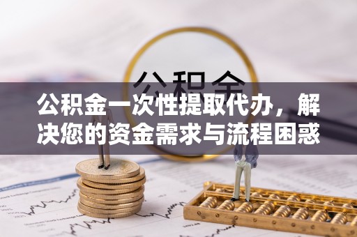 洪洞公积金一次性提取代办，解决您的资金需求与流程困惑
