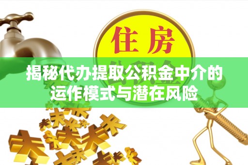洪洞揭秘代办提取公积金中介的运作模式与潜在风险