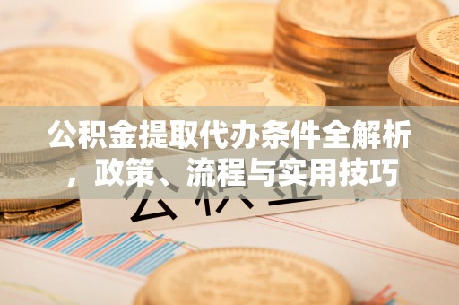 洪洞公积金提取代办条件全解析，政策、流程与实用技巧